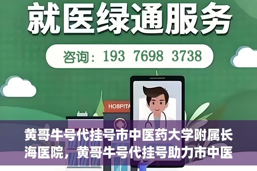 黄哥牛号代挂号市中医药大学附属长海医院，黄哥牛号代挂号助力市中医药大学附属长海医院就医体验升级
