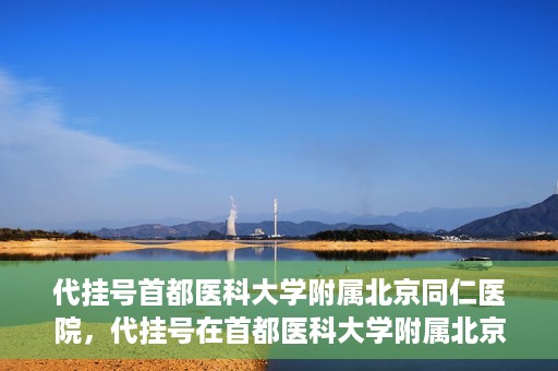 代挂号首都医科大学附属北京同仁医院，代挂号在首都医科大学附属北京同仁医院的实践与探索