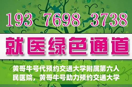 黄哥牛号代预约交通大学附属第六人民医院，黄哥牛号助力预约交通大学附属第六人民医院服务