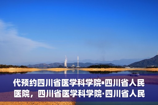 代预约四川省医学科学院•四川省人民医院，四川省医学科学院·四川省人民医院预约服务启动