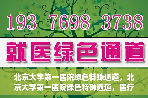北京大学第一医院绿色特殊通道，北京大学第一医院绿色特殊通道，医疗服务的速度与温度并行