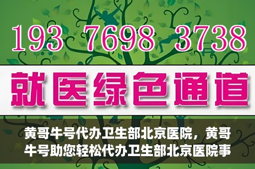 黄哥牛号代办卫生部北京医院，黄哥牛号助您轻松代办卫生部北京医院事务