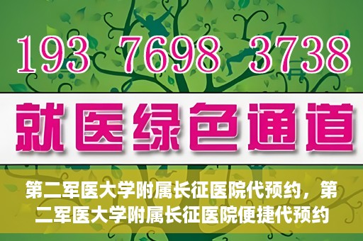 第二军医大学附属长征医院代预约，第二军医大学附属长征医院便捷代预约服务