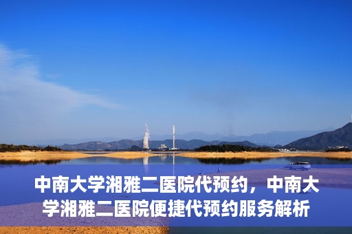 中南大学湘雅二医院代预约，中南大学湘雅二医院便捷代预约服务解析