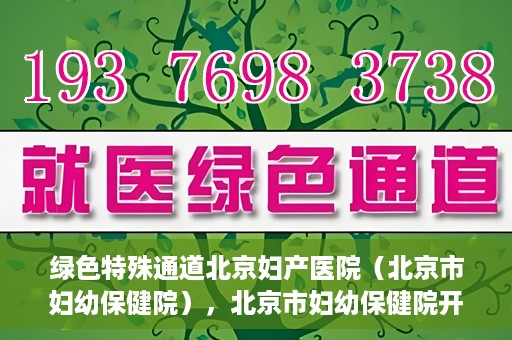 绿色特殊通道北京妇产医院（北京市妇幼保健院），北京市妇幼保健院开通绿色特殊通道，为母婴健康保驾护航