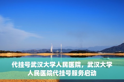 代挂号武汉大学人民医院，武汉大学人民医院代挂号服务启动