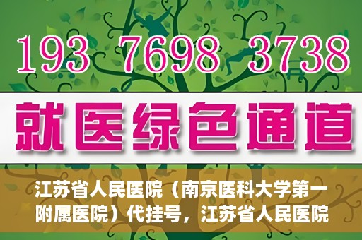 江苏省人民医院（南京医科大学第一附属医院）代挂号，江苏省人民医院（南京医科大学第一附属医院）代挂号服务详解