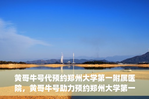 黄哥牛号代预约郑州大学第一附属医院，黄哥牛号助力预约郑州大学第一附属医院专业服务