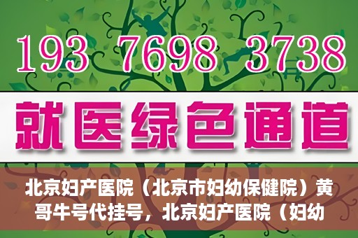 北京妇产医院（北京市妇幼保健院）黄哥牛号代挂号，北京妇产医院（妇幼保健院）黄哥牛号助您轻松预约挂号服务