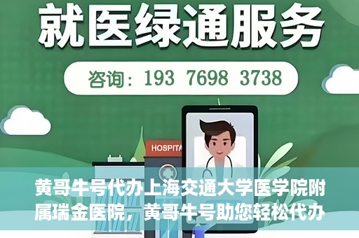 黄哥牛号代办上海交通大学医学院附属瑞金医院，黄哥牛号助您轻松代办上海交通大学医学院附属瑞金医院事务