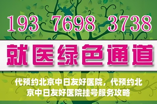代预约北京中日友好医院，代预约北京中日友好医院挂号服务攻略