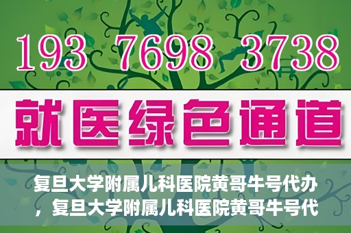 复旦大学附属儿科医院黄哥牛号代办，复旦大学附属儿科医院黄哥牛号代办，一站式服务详解