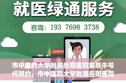 市中医药大学附属岳阳医院黄哥牛号代预约，市中医药大学附属岳阳医院黄哥牛号预约服务启动