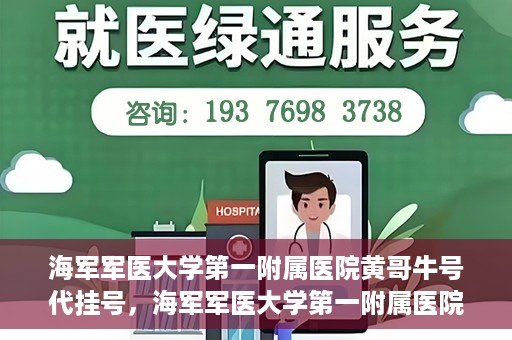 海军军医大学第一附属医院黄哥牛号代挂号，海军军医大学第一附属医院黄哥挂号攻略，代挂号详解