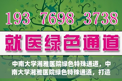 中南大学湘雅医院绿色特殊通道，中南大学湘雅医院绿色特殊通道，打造医疗服务的绿色通道新篇章