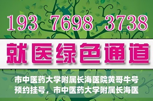 市中医药大学附属长海医院黄哥牛号预约挂号，市中医药大学附属长海医院黄哥牛号，预约挂号指南
