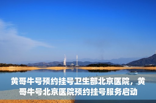 黄哥牛号预约挂号卫生部北京医院，黄哥牛号北京医院预约挂号服务启动