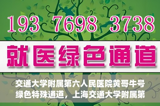 交通大学附属第六人民医院黄哥牛号绿色特殊通道，上海交通大学附属第六人民医院黄哥牛号绿色就医特殊通道开启