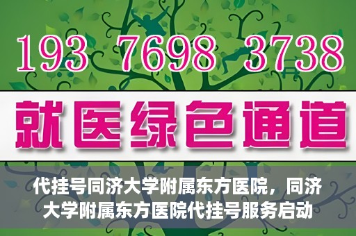 代挂号同济大学附属东方医院，同济大学附属东方医院代挂号服务启动