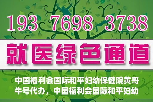 中国福利会国际和平妇幼保健院黄哥牛号代办，中国福利会国际和平妇幼保健院黄哥牛号业务代办全解析