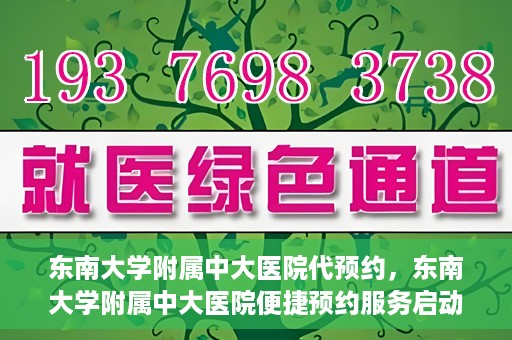 东南大学附属中大医院代预约，东南大学附属中大医院便捷预约服务启动