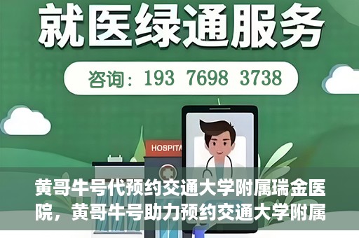 黄哥牛号代预约交通大学附属瑞金医院，黄哥牛号助力预约交通大学附属瑞金医院服务