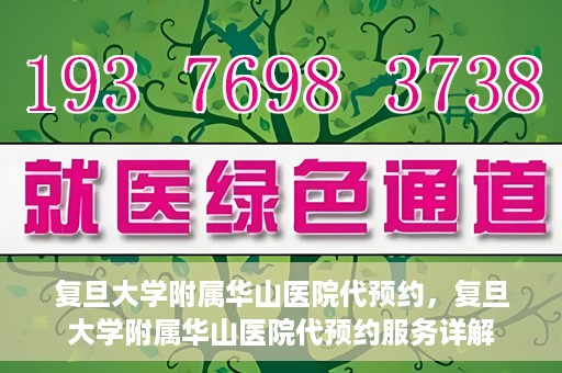 复旦大学附属华山医院代预约，复旦大学附属华山医院代预约服务详解