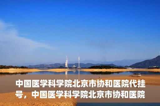 中国医学科学院北京市协和医院代挂号，中国医学科学院北京市协和医院代挂号服务详解
