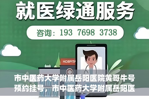 市中医药大学附属岳阳医院黄哥牛号预约挂号，市中医药大学附属岳阳医院黄哥牛号预约挂号攻略