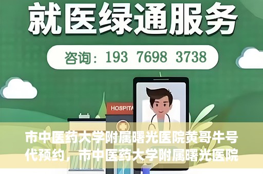 市中医药大学附属曙光医院黄哥牛号代预约，市中医药大学附属曙光医院黄哥牛号预约服务启动