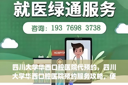 四川大学华西口腔医院代预约，四川大学华西口腔医院预约服务攻略，便捷代预约体验