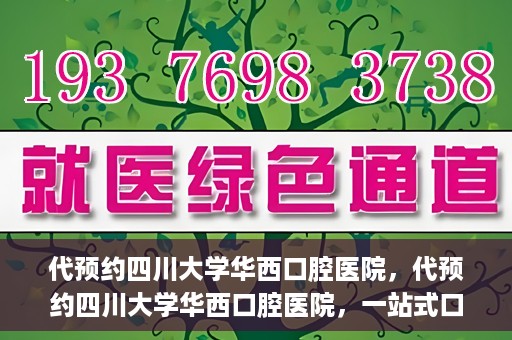 代预约四川大学华西口腔医院，代预约四川大学华西口腔医院，一站式口腔健康预约服务体验