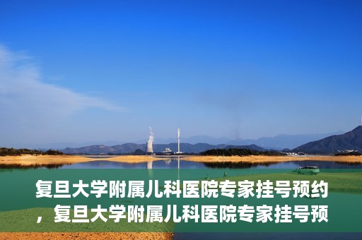 复旦大学附属儿科医院专家挂号预约，复旦大学附属儿科医院专家挂号预约攻略解析