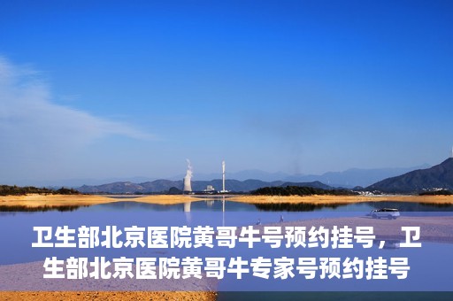 卫生部北京医院黄哥牛号预约挂号，卫生部北京医院黄哥牛专家号预约挂号攻略