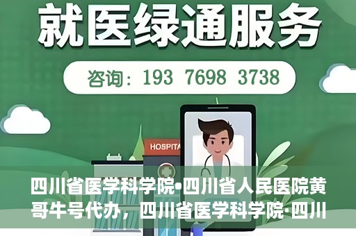 四川省医学科学院•四川省人民医院黄哥牛号代办，四川省医学科学院·四川省人民医院黄哥牛号挂号代办攻略