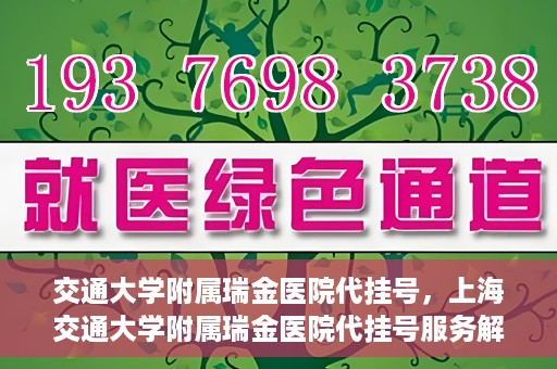 交通大学附属瑞金医院代挂号，上海交通大学附属瑞金医院代挂号服务解析