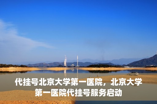 代挂号北京大学第一医院，北京大学第一医院代挂号服务启动