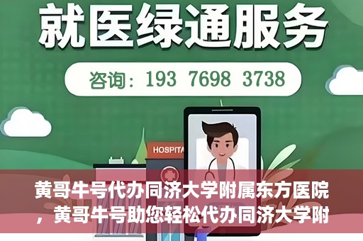 黄哥牛号代办同济大学附属东方医院，黄哥牛号助您轻松代办同济大学附属东方医院事务
