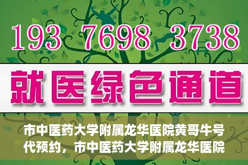 市中医药大学附属龙华医院黄哥牛号代预约，市中医药大学附属龙华医院黄哥牛号预约服务启动