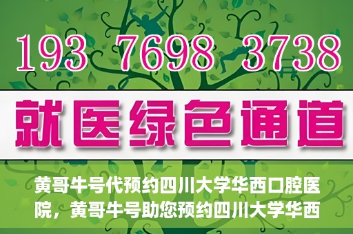 黄哥牛号代预约四川大学华西口腔医院，黄哥牛号助您预约四川大学华西口腔医院专家号