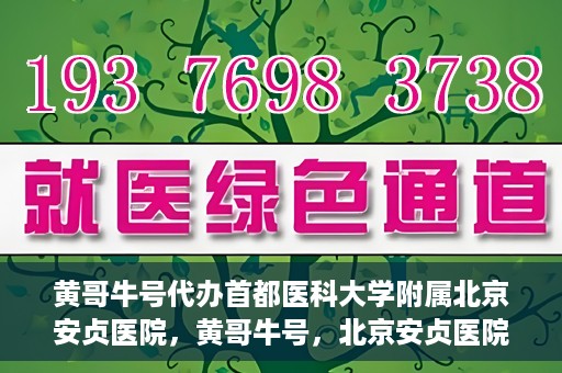 黄哥牛号代办首都医科大学附属北京安贞医院，黄哥牛号，北京安贞医院代办服务详解