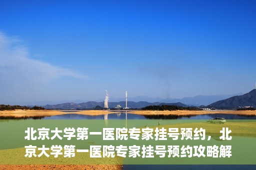 北京大学第一医院专家挂号预约，北京大学第一医院专家挂号预约攻略解析