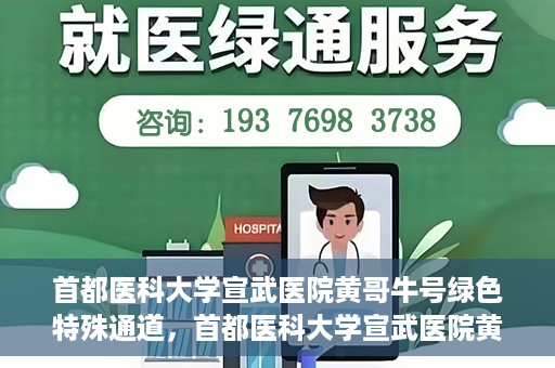 首都医科大学宣武医院黄哥牛号绿色特殊通道，首都医科大学宣武医院黄哥牛号，绿色特殊通道开启健康之门