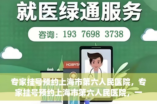 专家挂号预约上海市第六人民医院，专家挂号预约上海市第六人民医院，一站式解决就医难题
