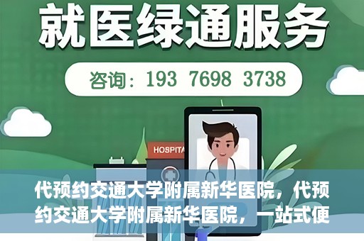 代预约交通大学附属新华医院，代预约交通大学附属新华医院，一站式便捷医疗体验