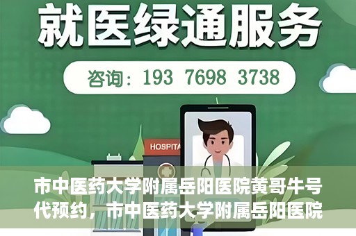 市中医药大学附属岳阳医院黄哥牛号代预约，市中医药大学附属岳阳医院黄哥牛号预约服务启动