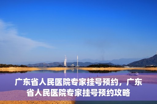 广东省人民医院专家挂号预约，广东省人民医院专家挂号预约攻略