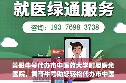 黄哥牛号代办市中医药大学附属曙光医院，黄哥牛号助您轻松代办市中医药大学附属曙光医院事务