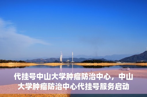 代挂号中山大学肿瘤防治中心，中山大学肿瘤防治中心代挂号服务启动