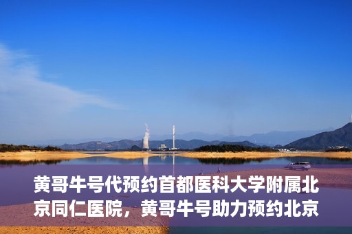 黄哥牛号代预约首都医科大学附属北京同仁医院，黄哥牛号助力预约北京同仁医院，轻松挂号就医新体验